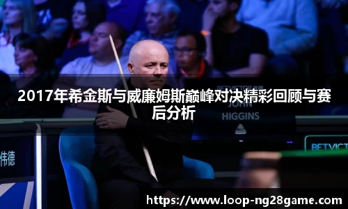2017年希金斯与威廉姆斯巅峰对决精彩回顾与赛后分析